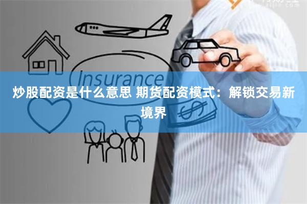 炒股配资是什么意思 期货配资模式:解锁交易新境界