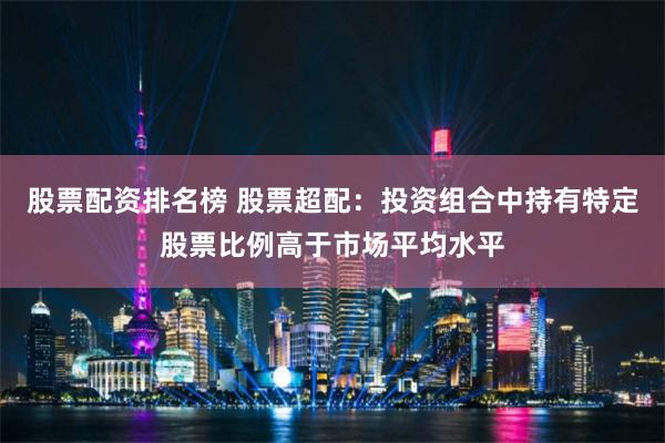 股票配资排名榜 股票超配:投资组合中持有特定股票比例高于市场平均水平