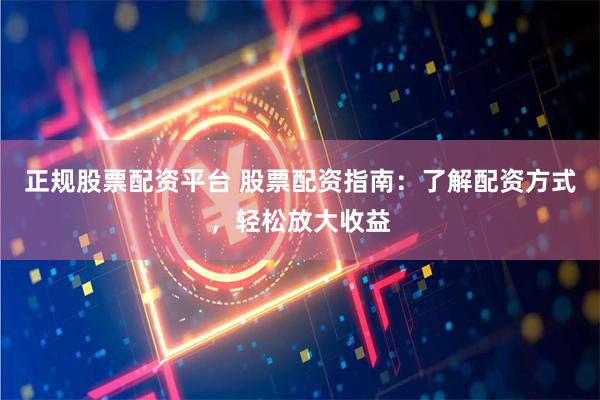 正规股票配资平台 股票配资指南:了解配资方式,轻松放大收益