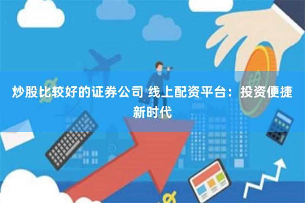炒股比较好的证券公司 线上配资平台:投资便捷新时代