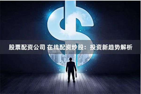 股票配资公司 在线配资炒股:投资新趋势解析
