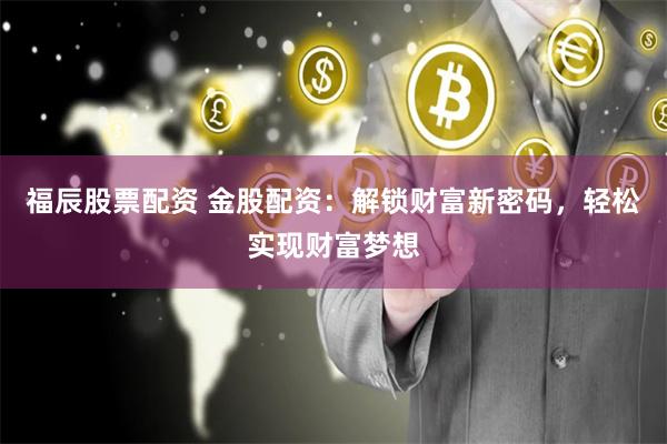 福辰股票配资 金股配资:解锁财富新密码,轻松实现财富梦想