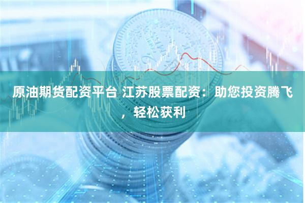 原油期货配资平台 江苏股票配资:助您投资腾飞,轻松获利