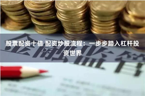 股票配资十倍 配资炒股流程:一步步踏入杠杆投资世界