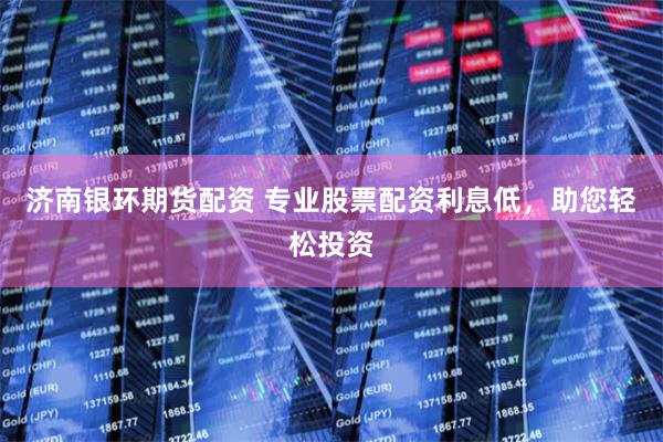 济南银环期货配资 专业股票配资利息低,助您轻松投资