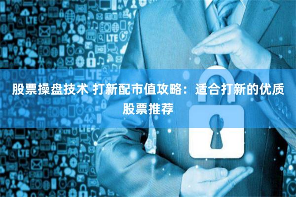 股票操盘技术 打新配市值攻略:适合打新的优质股票推荐