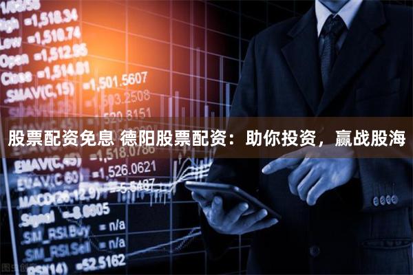 股票配资免息 德阳股票配资:助你投资,赢战股海