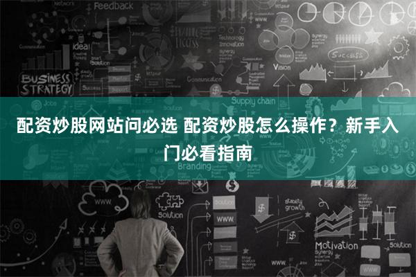 配资炒股网站问必选 配资炒股怎么操作?新手入门必看指南