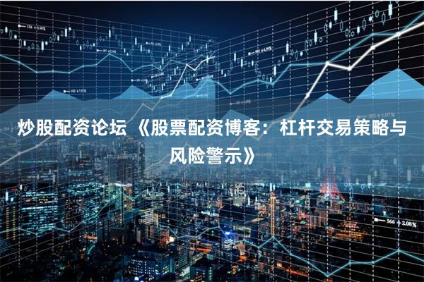 炒股配资论坛 《股票配资博客:杠杆交易策略与风险警示》