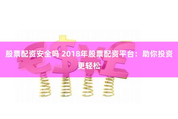 股票配资安全吗 2018年股票配资平台：助你投资更轻松