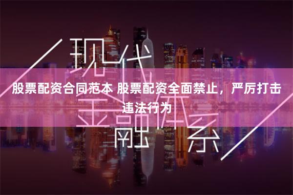 股票配资合同范本 股票配资全面禁止，严厉打击违法行为