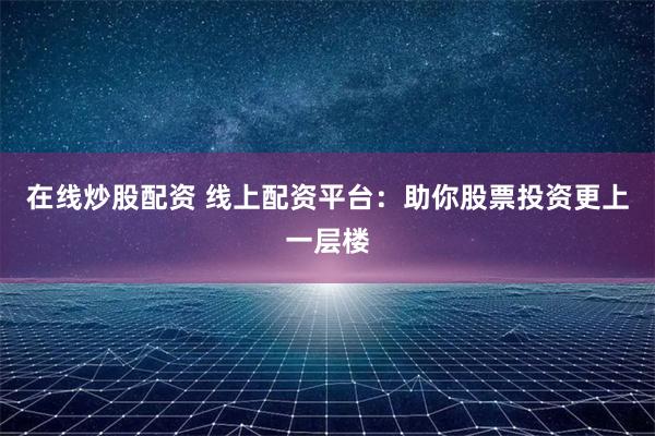 在线炒股配资 线上配资平台：助你股票投资更上一层楼