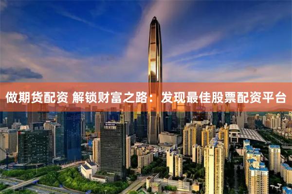 做期货配资 解锁财富之路：发现最佳股票配资平台