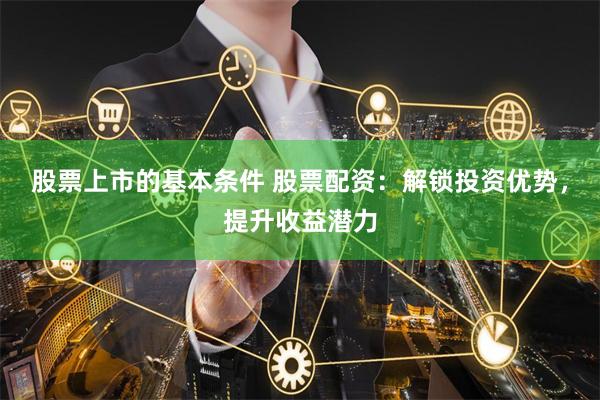 股票上市的基本条件 股票配资：解锁投资优势，提升收益潜力
