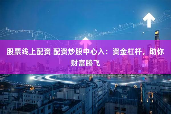 股票线上配资 配资炒股中心入:资金杠杆,助你财富腾飞
