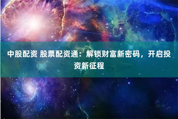 中股配资 股票配资通：解锁财富新密码，开启投资新征程