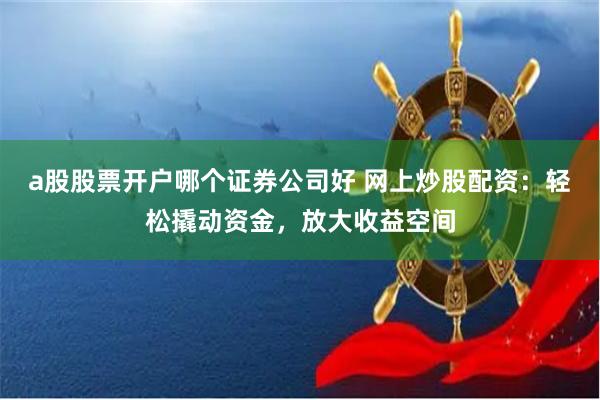 a股股票开户哪个证券公司好 网上炒股配资：轻松撬动资金，放大收益空间