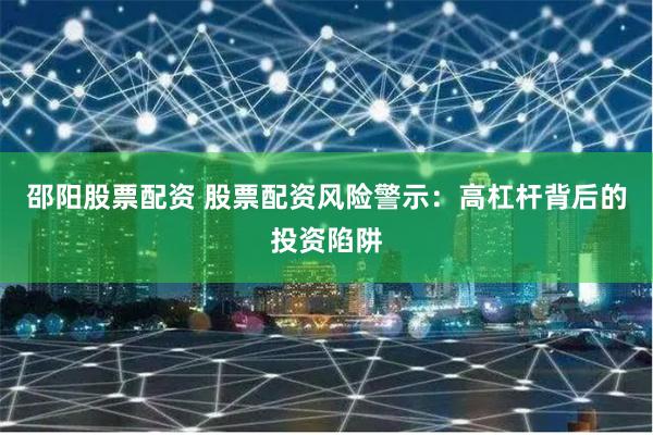 邵阳股票配资 股票配资风险警示：高杠杆背后的投资陷阱