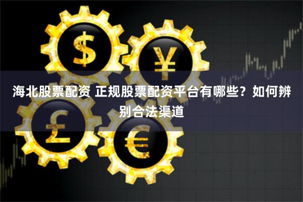 海北股票配资 正规股票配资平台有哪些？如何辨别合法渠道