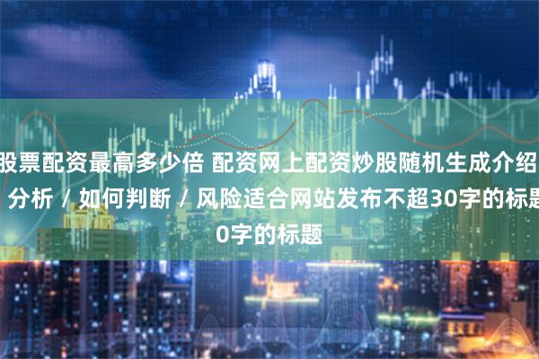 股票配资最高多少倍 配资网上配资炒股随机生成介绍 / 分析 / 如何判断 / 风险适合网站发布不超30字的标题