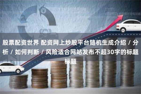 股票配资世界 配资网上炒股平台随机生成介绍 / 分析 / 如何判断 / 风险适合网站发布不超30字的标题